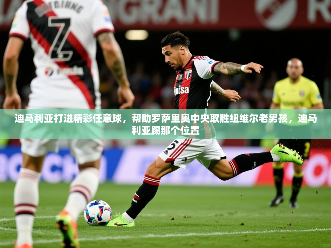 2025爱游戏体育在线注册迪马利亚打进精彩任意球，帮助罗萨里奥中央取胜纽维尔老男孩，迪马利亚踢那个位置  第1张