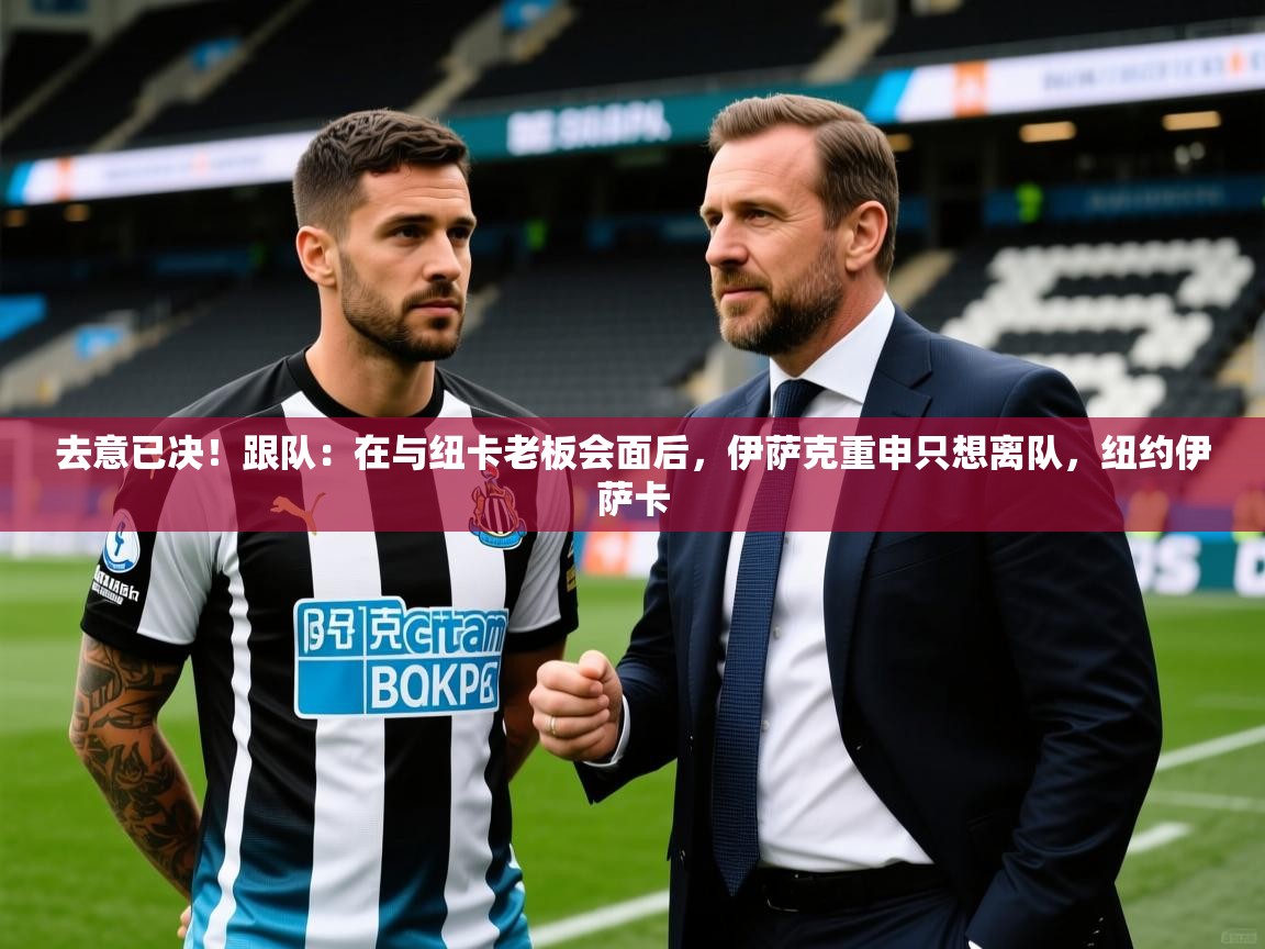 2025爱游戏ayx体育去意已决！跟队：在与纽卡老板会面后，伊萨克重申只想离队，纽约伊萨卡  第1张