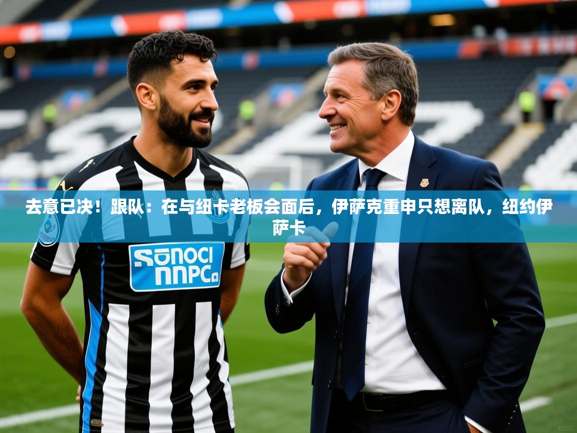 2025爱游戏ayx体育去意已决！跟队：在与纽卡老板会面后，伊萨克重申只想离队，纽约伊萨卡  第2张