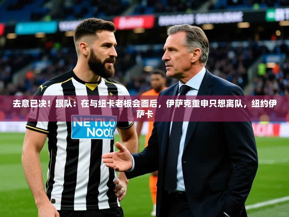 2025爱游戏ayx体育去意已决！跟队：在与纽卡老板会面后，伊萨克重申只想离队，纽约伊萨卡  第3张