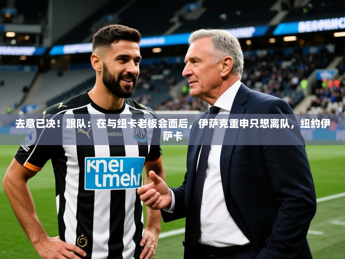 2025爱游戏ayx体育去意已决！跟队：在与纽卡老板会面后，伊萨克重申只想离队，纽约伊萨卡  第4张