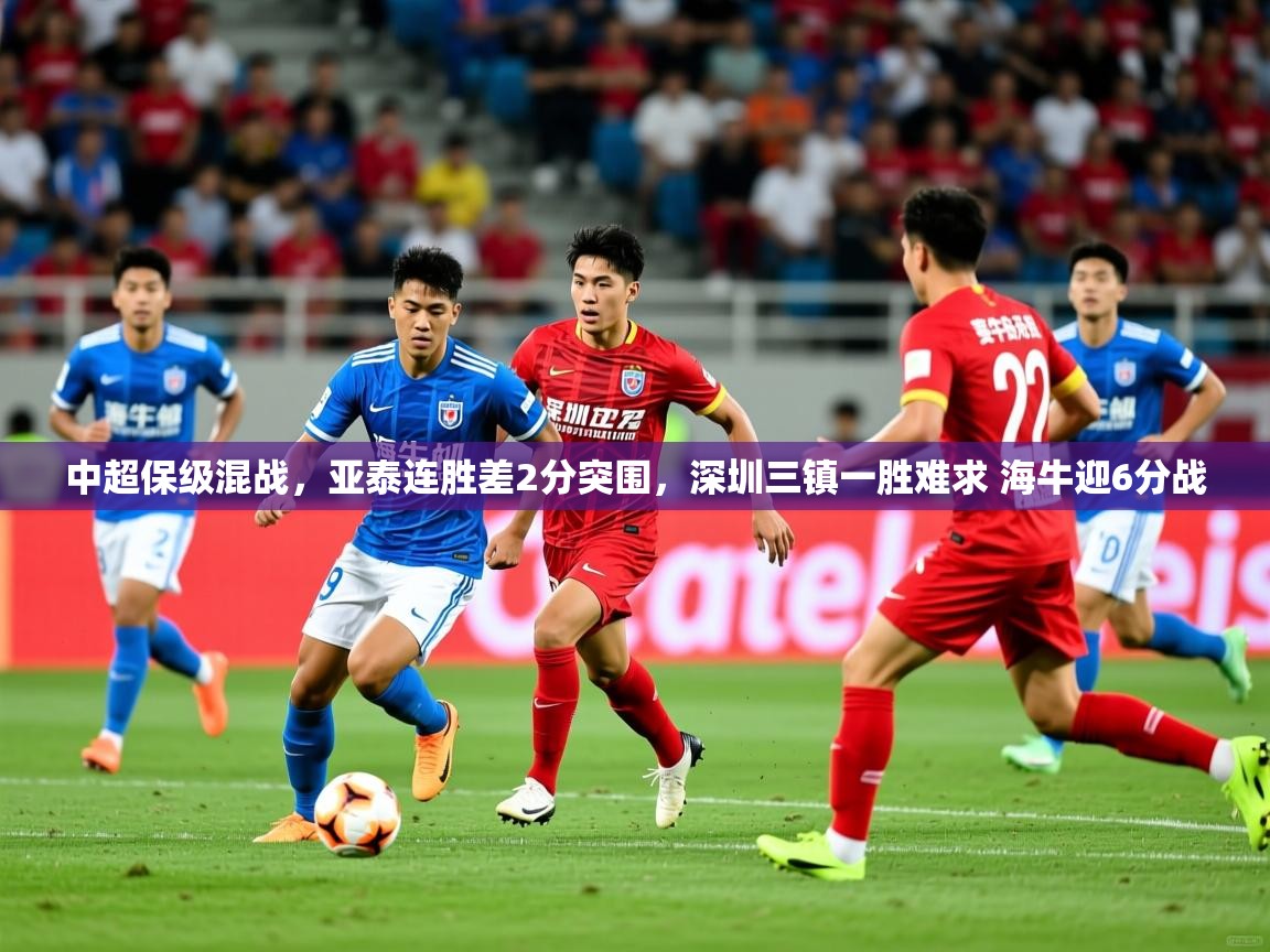 2025爱游戏ayx体育中超保级混战，亚泰连胜差2分突围，深圳三镇一胜难求 海牛迎6分战  第3张
