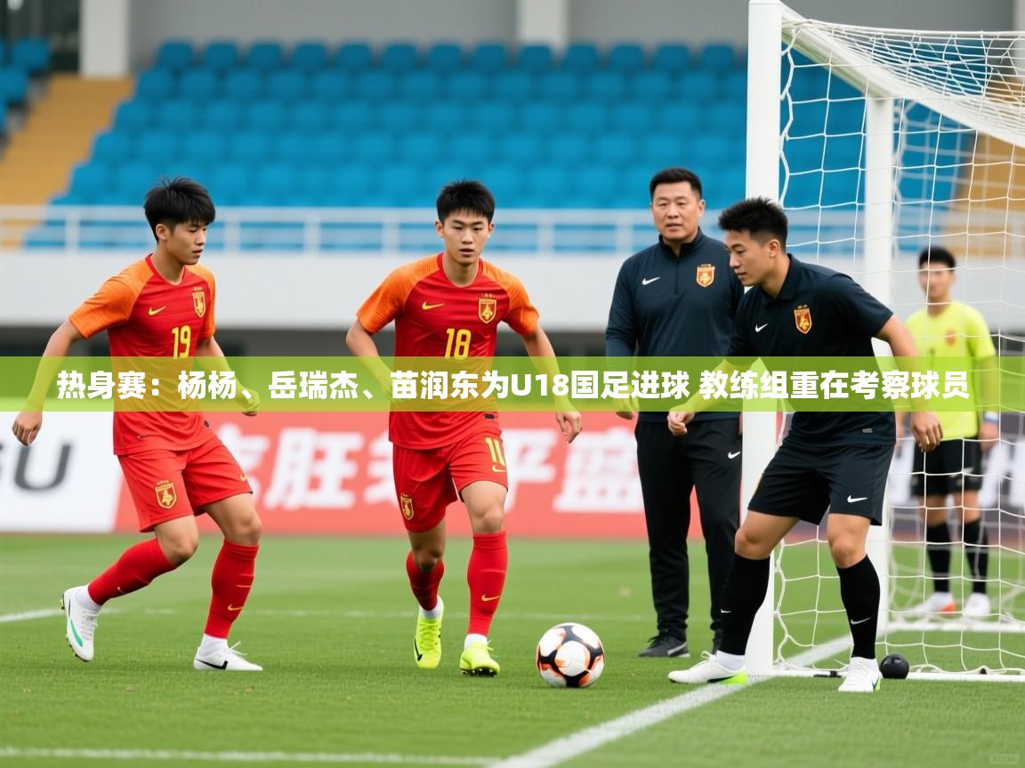 2025爱游戏ayx体育热身赛：杨杨、岳瑞杰、苗润东为U18国足进球 教练组重在考察球员  第2张