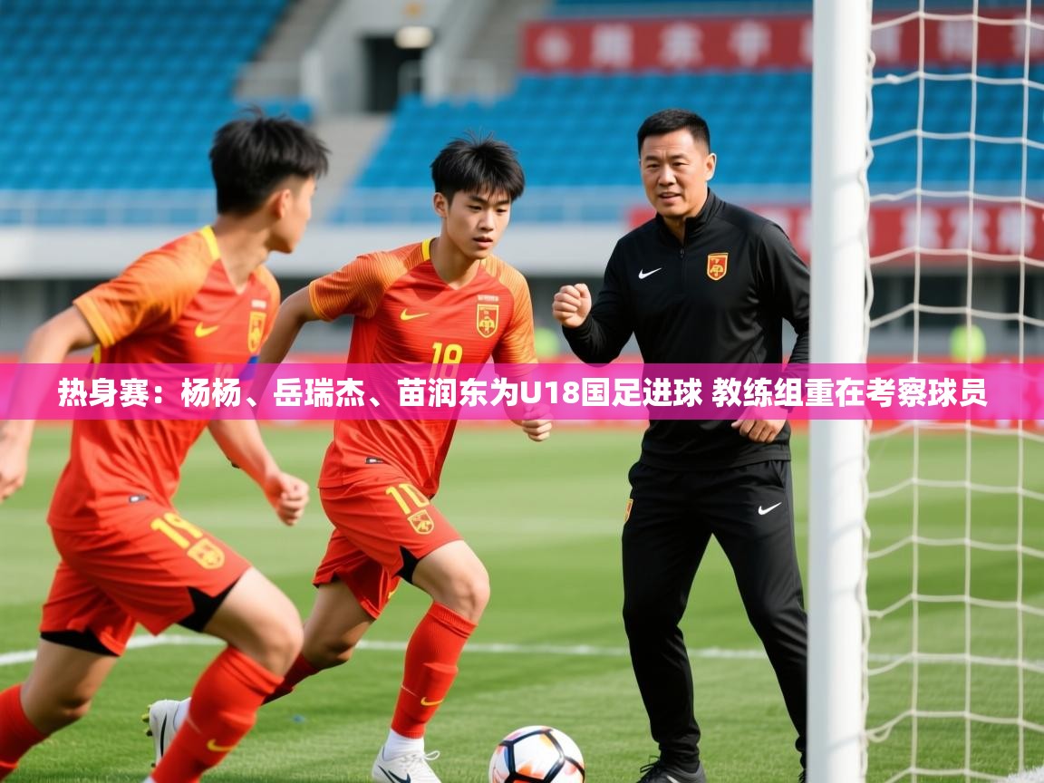 2025爱游戏ayx体育热身赛：杨杨、岳瑞杰、苗润东为U18国足进球 教练组重在考察球员  第1张