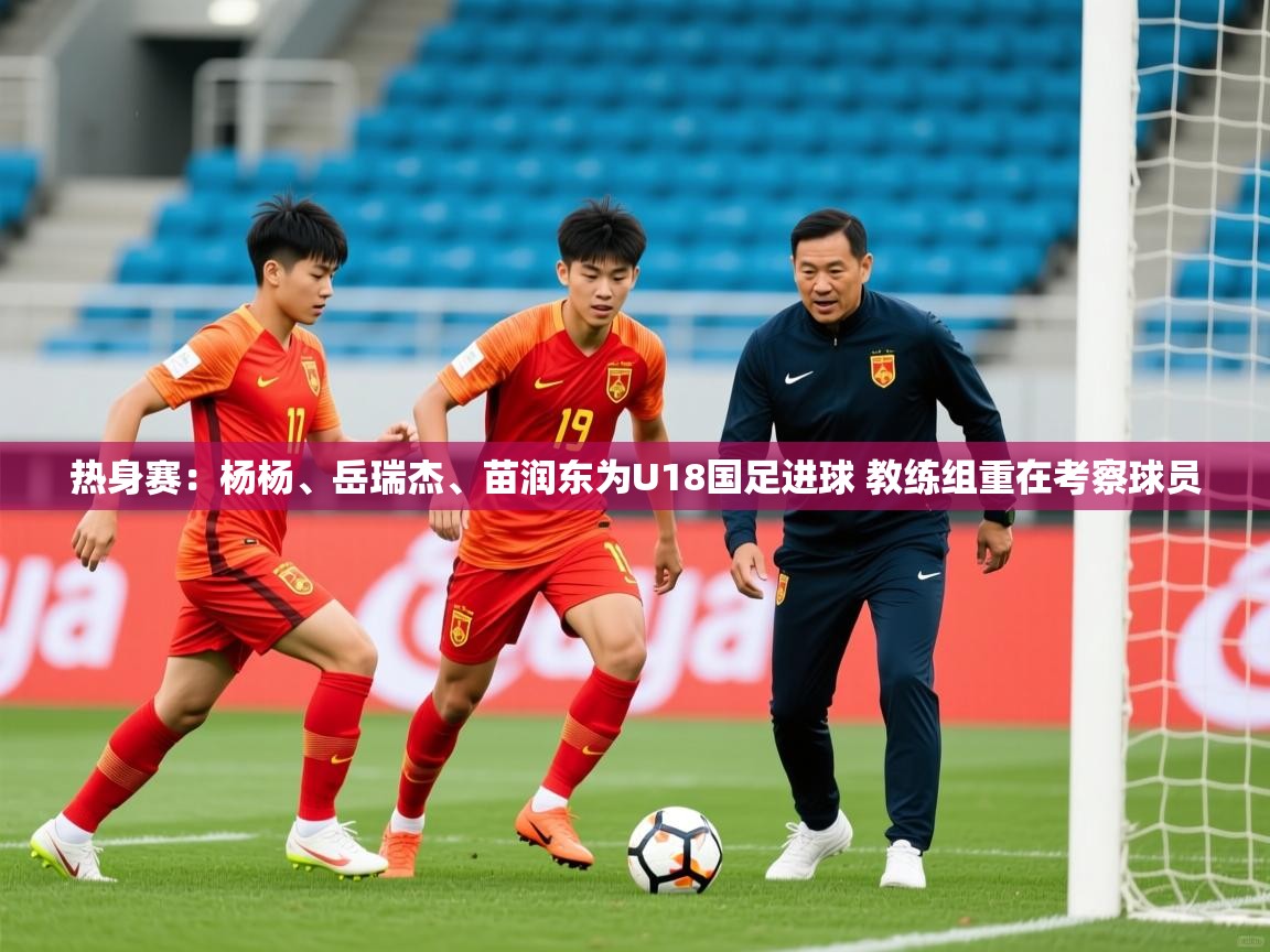 2025爱游戏ayx体育热身赛：杨杨、岳瑞杰、苗润东为U18国足进球 教练组重在考察球员  第4张