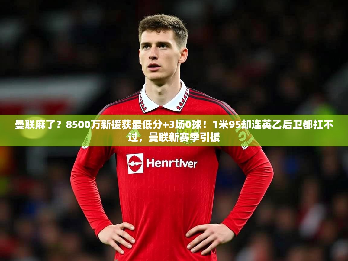 2025爱游戏体育在线登录曼联麻了?8500万新援获最低分+3场0球!1米95却连英乙后卫都扛不过,曼联新赛季引援 第2张