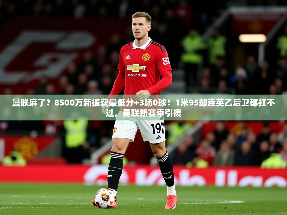 2025爱游戏体育在线登录曼联麻了?8500万新援获最低分+3场0球!1米95却连英乙后卫都扛不过,曼联新赛季引援 第3张