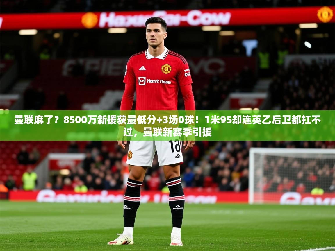 2025爱游戏体育在线登录曼联麻了?8500万新援获最低分+3场0球!1米95却连英乙后卫都扛不过,曼联新赛季引援 第4张