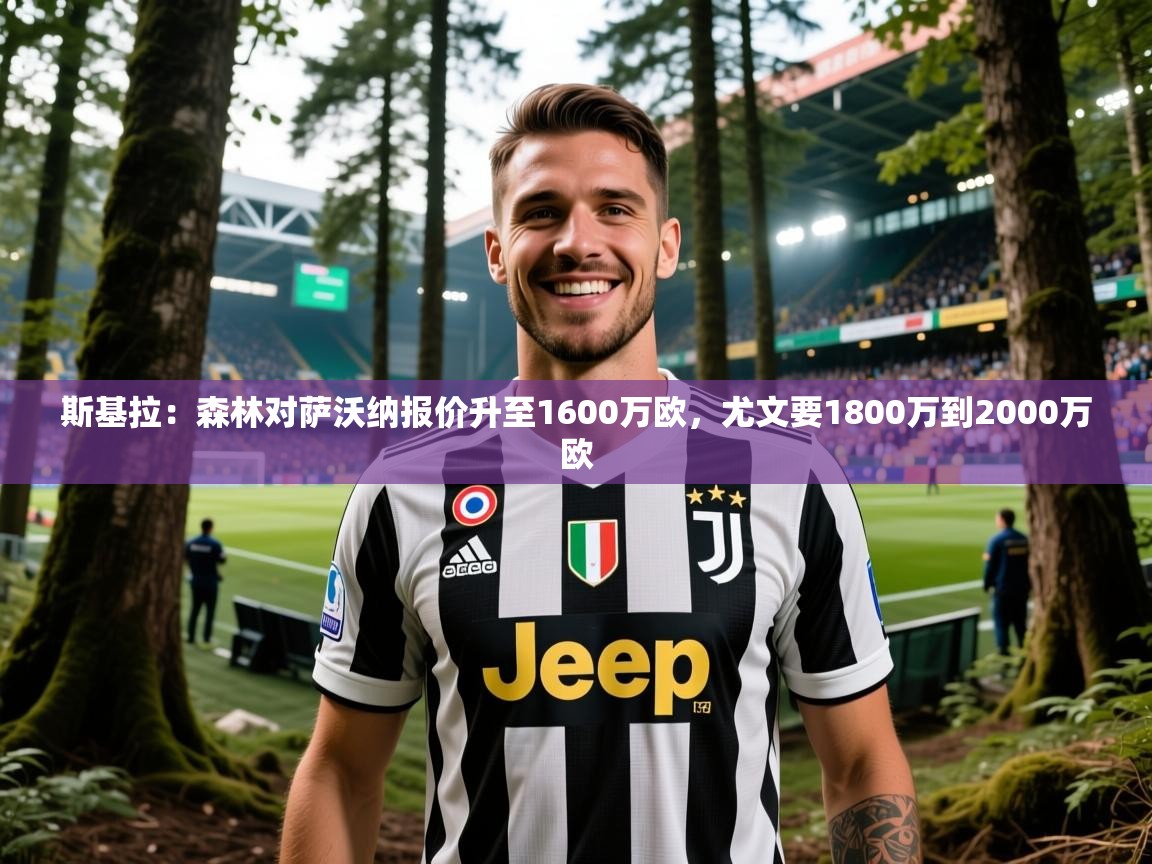 2025爱游戏体育注册活动斯基拉:森林对萨沃纳报价升至1600万欧,尤文要1800万到2000万欧 第1张