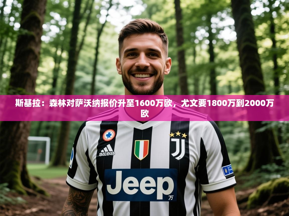 2025爱游戏体育注册活动斯基拉:森林对萨沃纳报价升至1600万欧,尤文要1800万到2000万欧 第4张