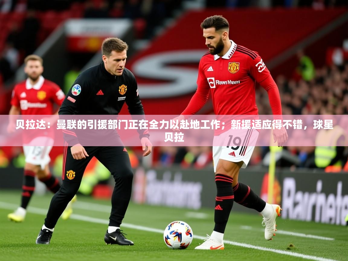 2025爱游戏体育在线登录贝拉达:曼联的引援部门正在全力以赴地工作;新援适应得不错,球星贝拉 第2张