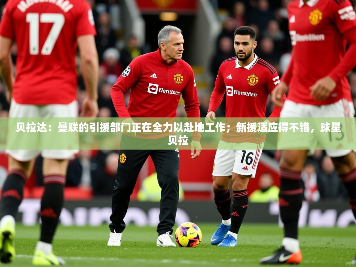 2025爱游戏体育在线登录贝拉达:曼联的引援部门正在全力以赴地工作;新援适应得不错,球星贝拉 第4张