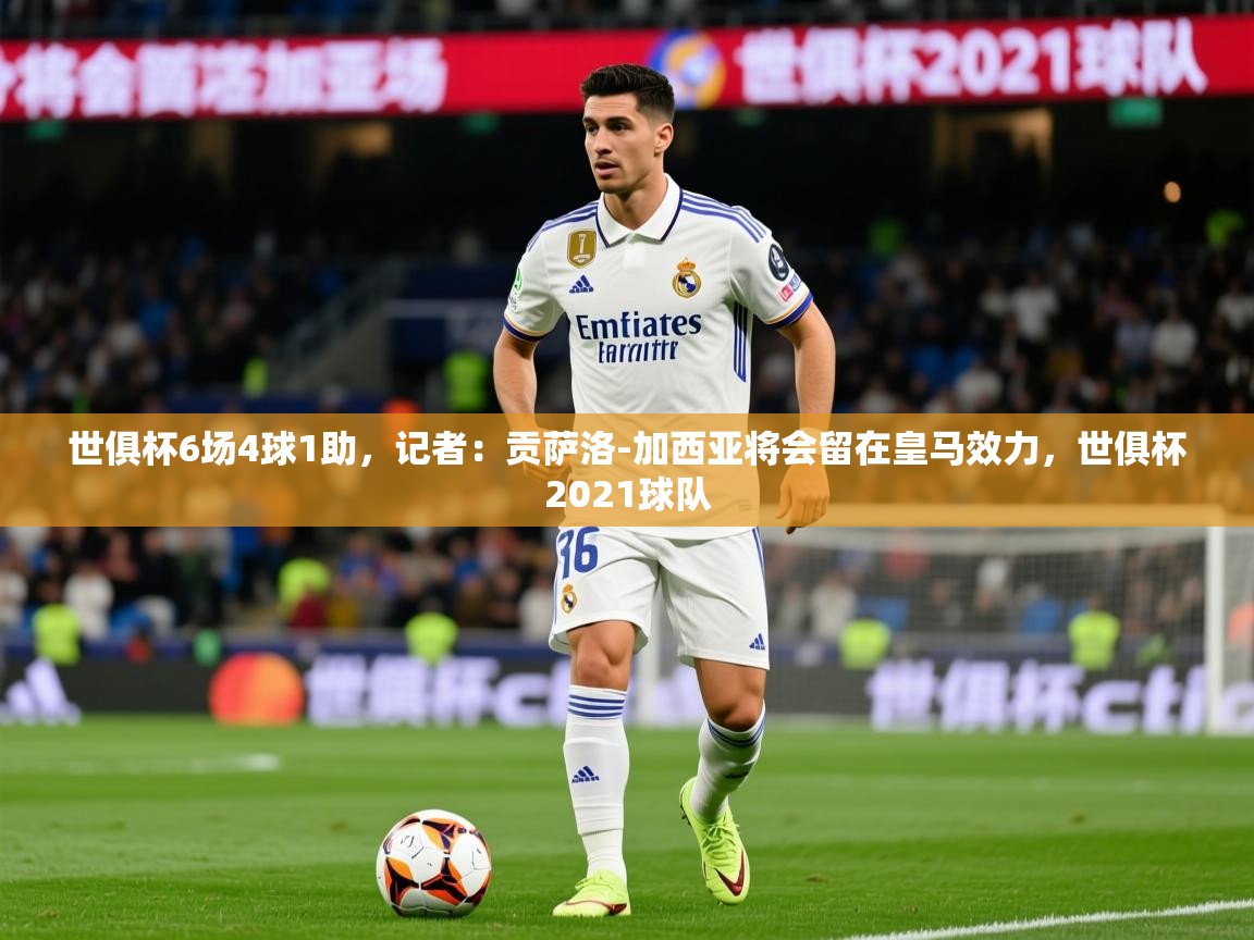 2025爱游戏体育网页版登录世俱杯6场4球1助，记者：贡萨洛-加西亚将会留在皇马效力，世俱杯2021球队  第2张