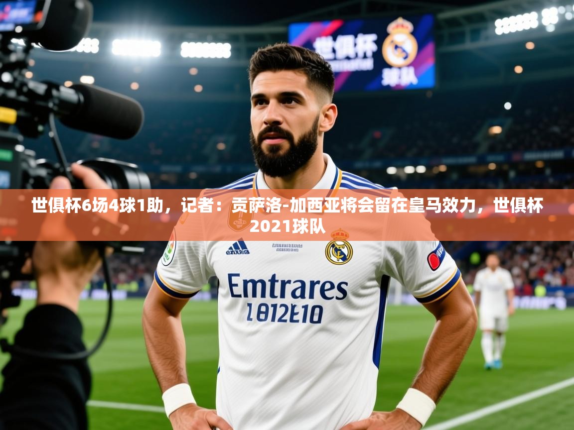 2025爱游戏体育网页版登录世俱杯6场4球1助，记者：贡萨洛-加西亚将会留在皇马效力，世俱杯2021球队  第1张