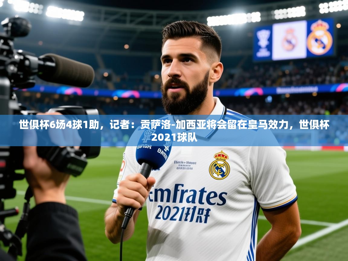 2025爱游戏体育网页版登录世俱杯6场4球1助，记者：贡萨洛-加西亚将会留在皇马效力，世俱杯2021球队  第3张