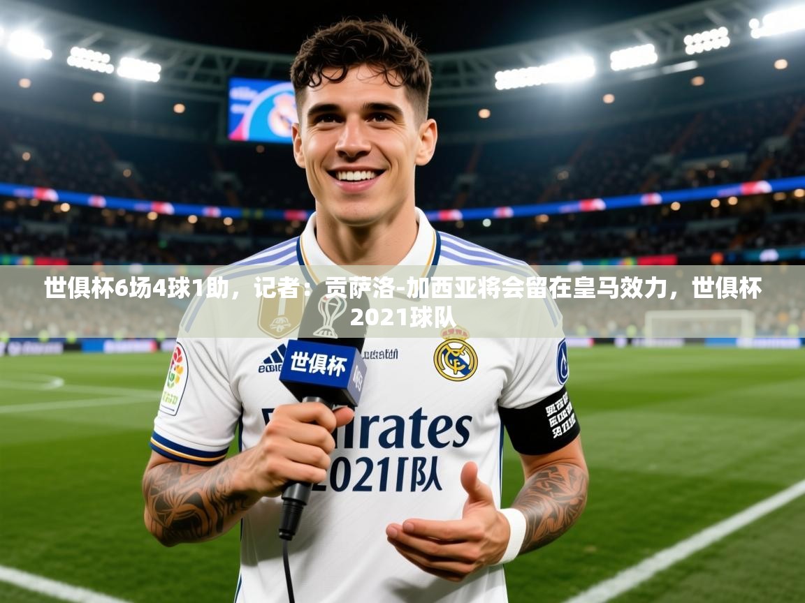 2025爱游戏体育网页版登录世俱杯6场4球1助，记者：贡萨洛-加西亚将会留在皇马效力，世俱杯2021球队  第4张