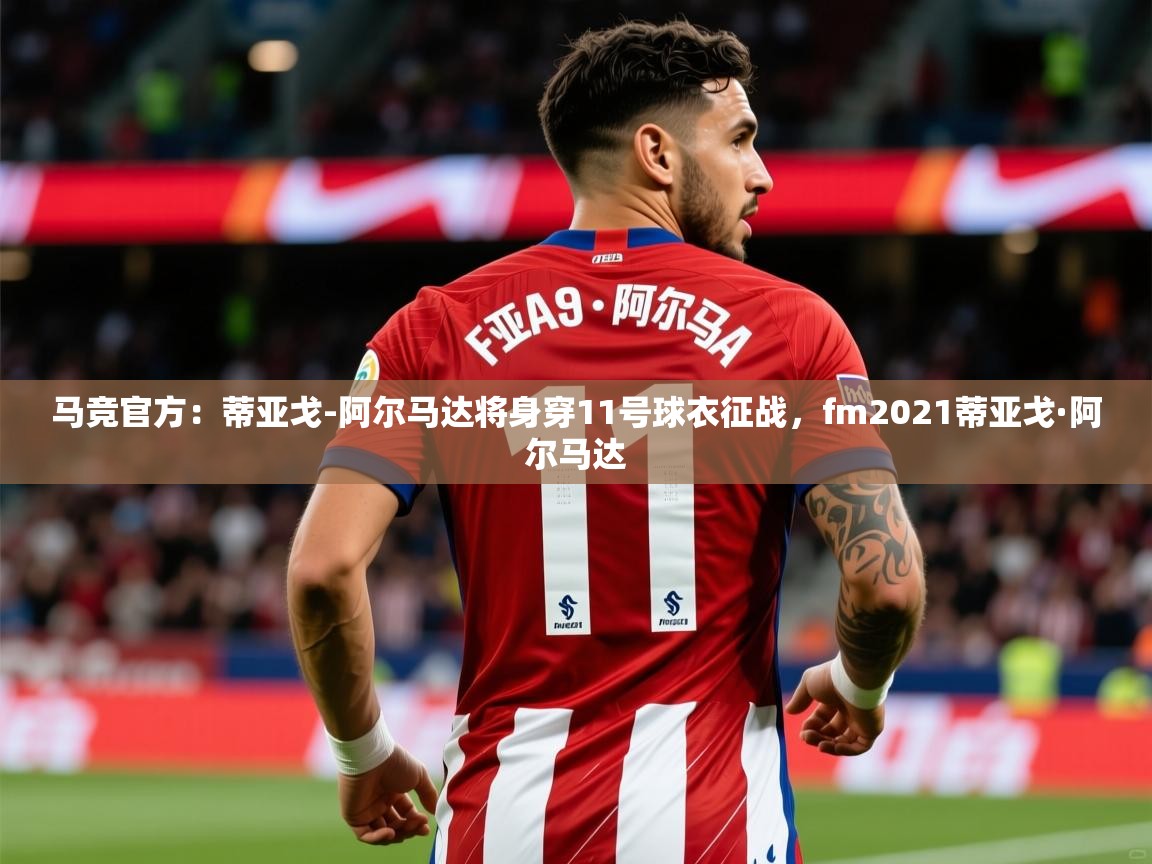 2025爱游戏体育最新官网马竞官方:蒂亚戈-阿尔马达将身穿11号球衣征战,fm2021蒂亚戈·阿尔马达 第1张