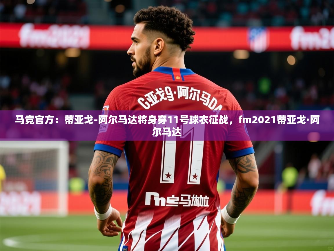 2025爱游戏体育最新官网马竞官方:蒂亚戈-阿尔马达将身穿11号球衣征战,fm2021蒂亚戈·阿尔马达 第2张