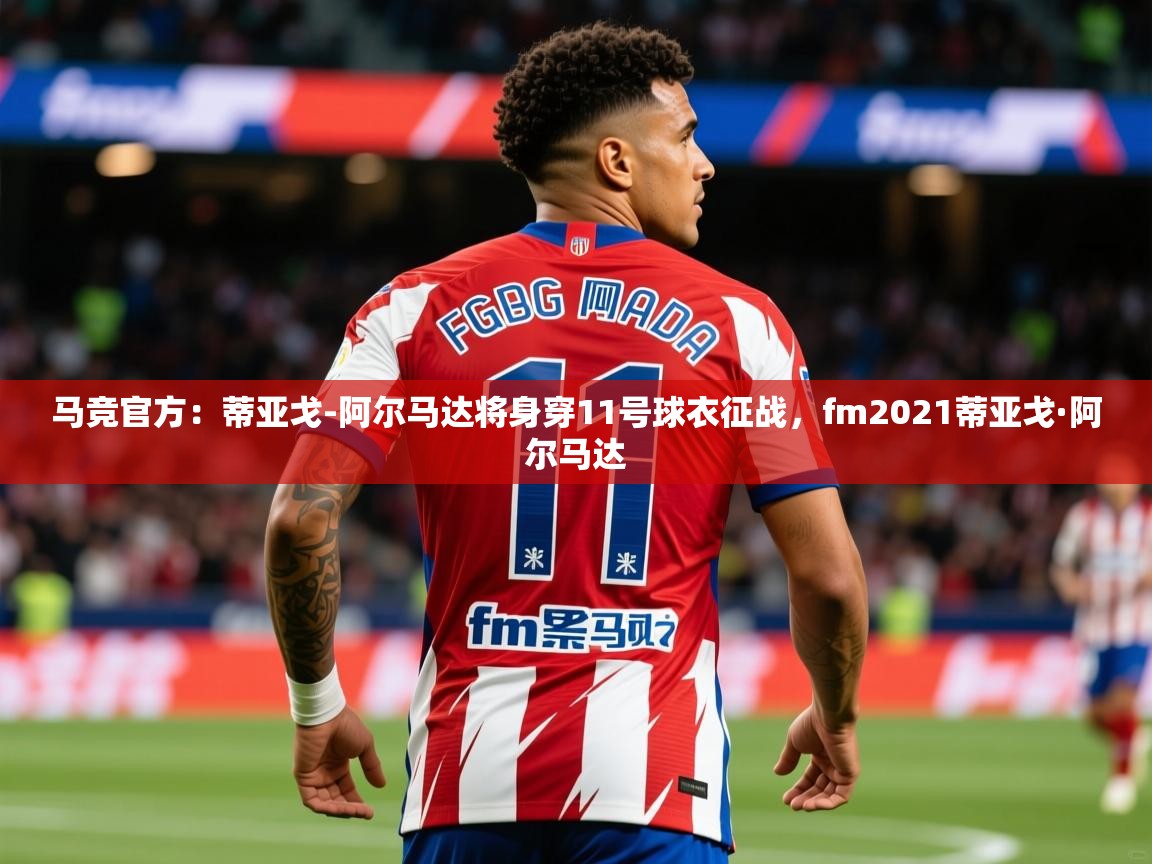 2025爱游戏体育最新官网马竞官方:蒂亚戈-阿尔马达将身穿11号球衣征战,fm2021蒂亚戈·阿尔马达 第3张