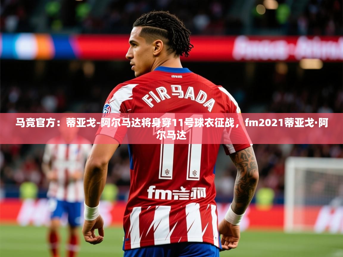 2025爱游戏体育最新官网马竞官方:蒂亚戈-阿尔马达将身穿11号球衣征战,fm2021蒂亚戈·阿尔马达 第4张
