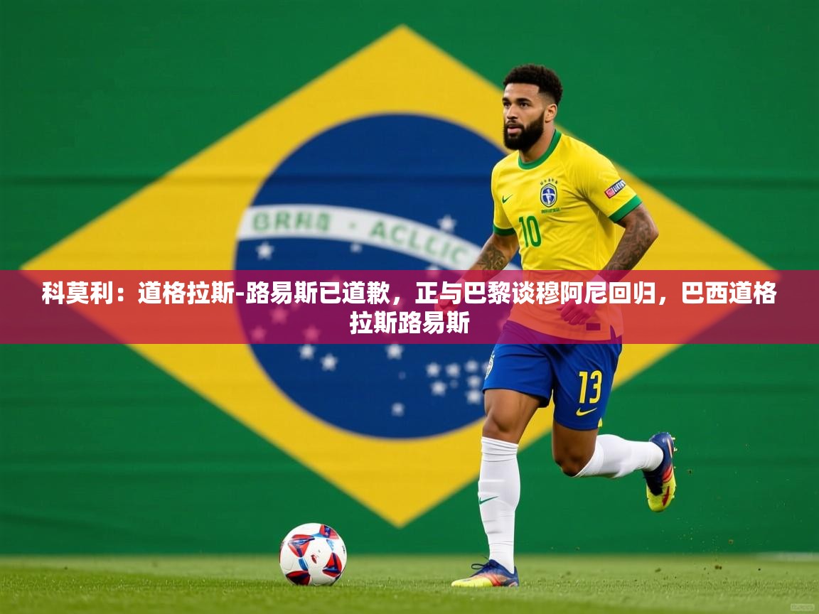 2025爱游戏体育注册优惠科莫利:道格拉斯-路易斯已道歉,正与巴黎谈穆阿尼回归,巴西道格拉斯路易斯 第1张