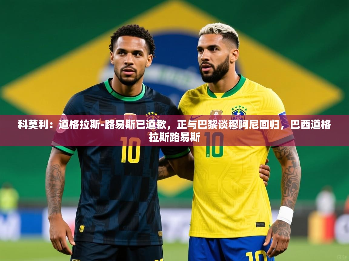 2025爱游戏体育注册优惠科莫利:道格拉斯-路易斯已道歉,正与巴黎谈穆阿尼回归,巴西道格拉斯路易斯 第3张