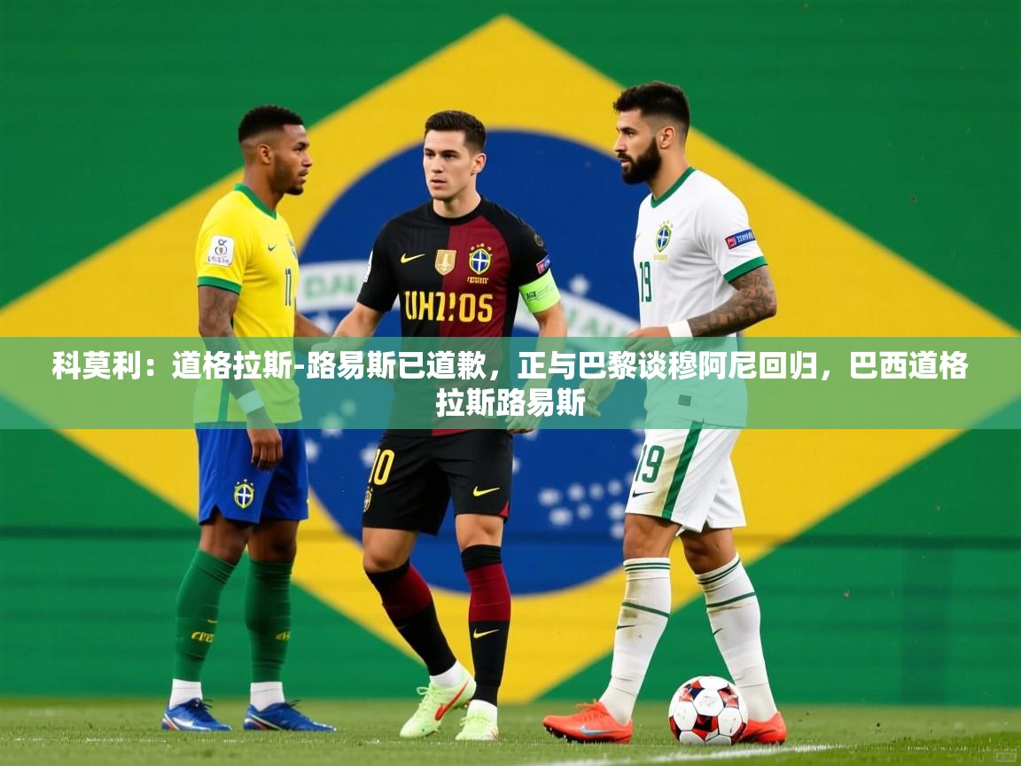2025爱游戏体育注册优惠科莫利:道格拉斯-路易斯已道歉,正与巴黎谈穆阿尼回归,巴西道格拉斯路易斯 第4张
