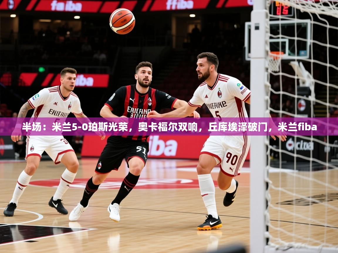 2025爱游戏体育在线半场:米兰5-0珀斯光荣,奥卡福尔双响,丘库埃泽破门,米兰fiba 第1张