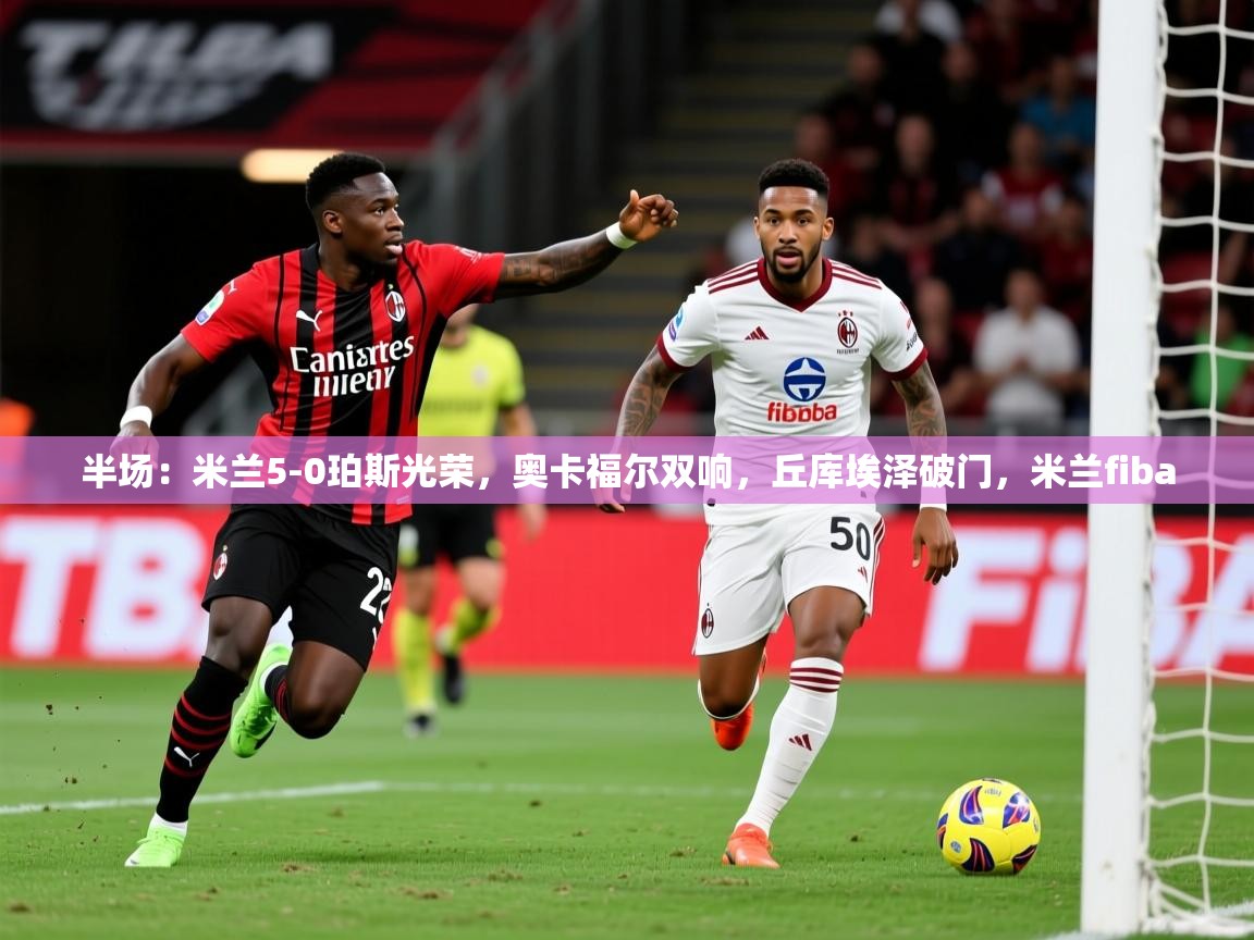 2025爱游戏体育在线半场:米兰5-0珀斯光荣,奥卡福尔双响,丘库埃泽破门,米兰fiba 第2张
