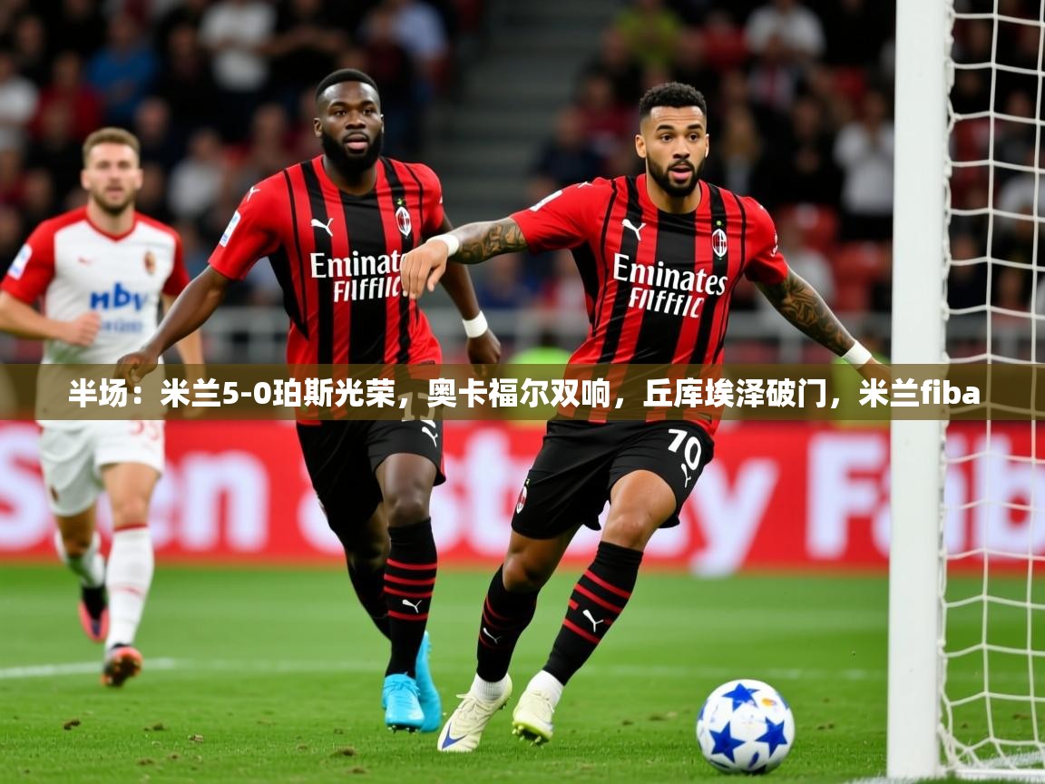 2025爱游戏体育在线半场:米兰5-0珀斯光荣,奥卡福尔双响,丘库埃泽破门,米兰fiba 第3张