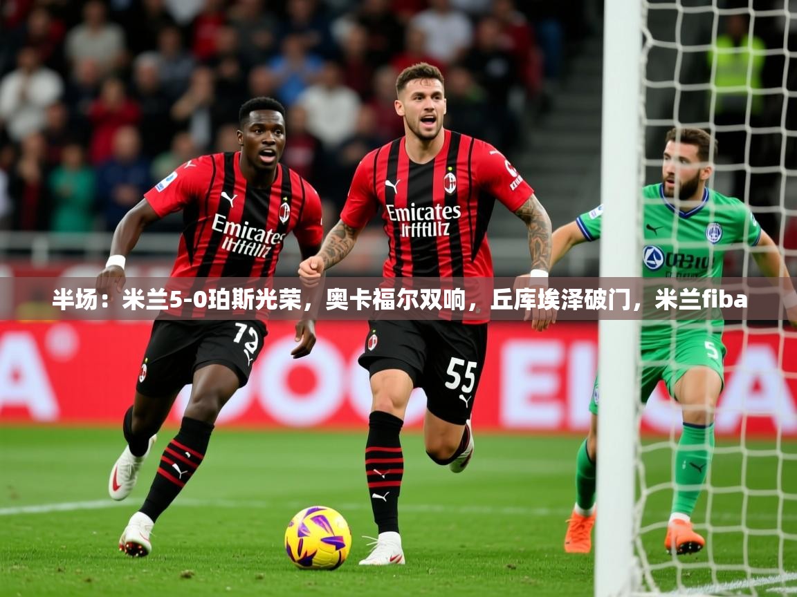 2025爱游戏体育在线半场:米兰5-0珀斯光荣,奥卡福尔双响,丘库埃泽破门,米兰fiba 第4张