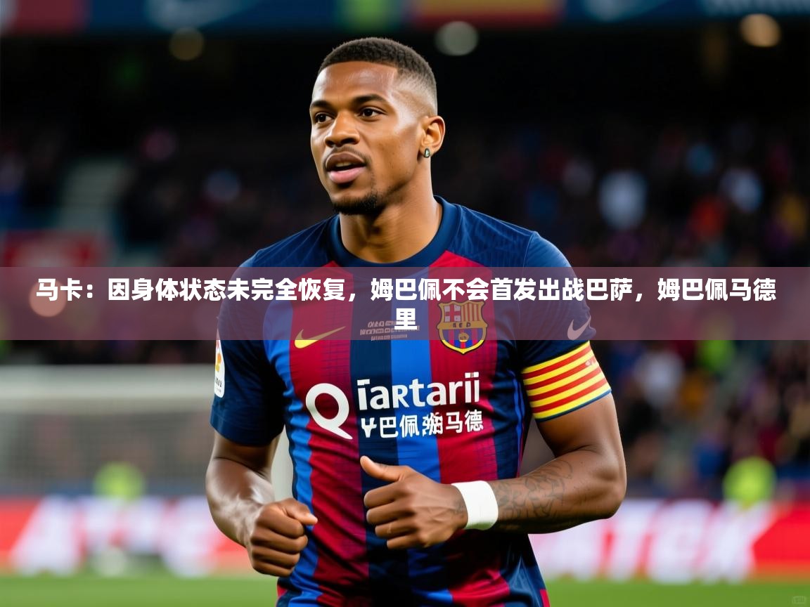 2025爱游戏体育平台马卡:因身体状态未完全恢复,姆巴佩不会首发出战巴萨,姆巴佩马德里 第1张