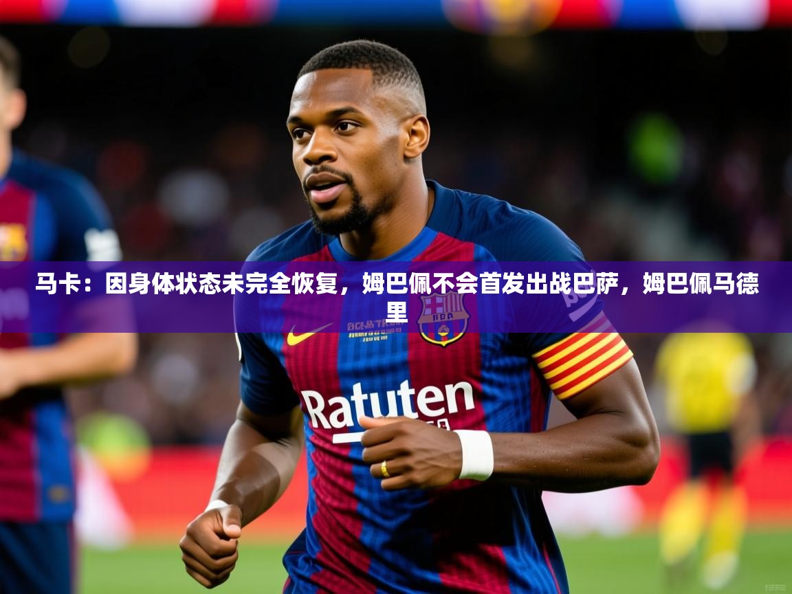 2025爱游戏体育平台马卡:因身体状态未完全恢复,姆巴佩不会首发出战巴萨,姆巴佩马德里 第4张