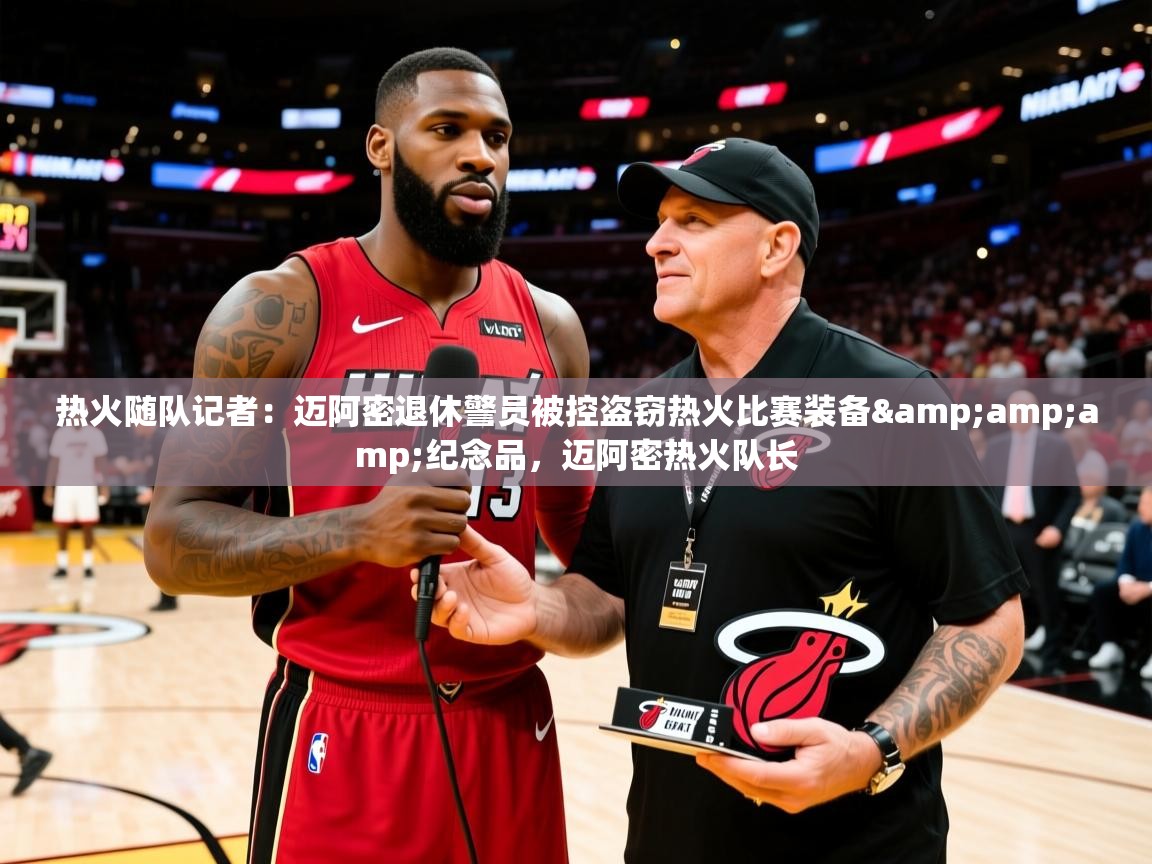 2025爱游戏体育app热火随队记者:迈阿密退休警员被控盗窃热火比赛装备&纪念品,迈阿密热火队长 第3张