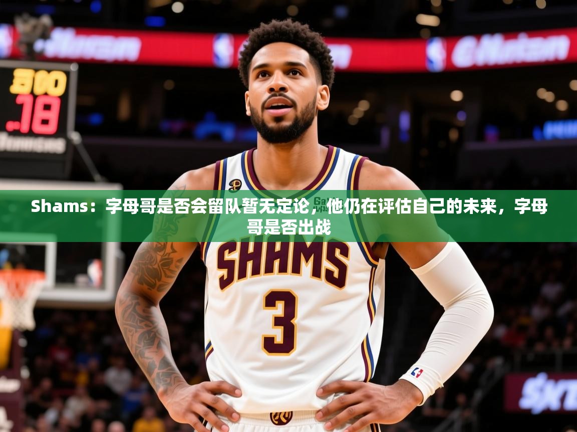 2025爱游戏体育在线Shams:字母哥是否会留队暂无定论,他仍在评估自己的未来,字母哥是否出战 第2张