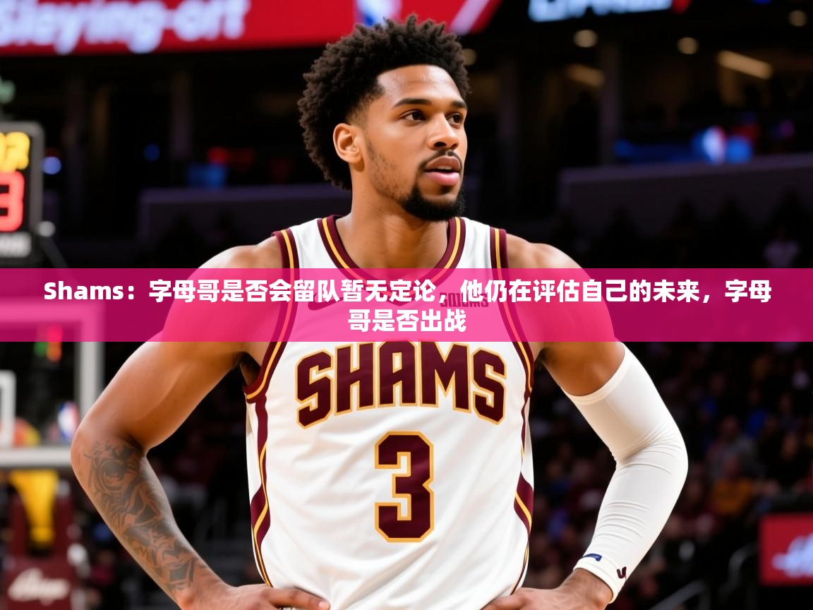 2025爱游戏体育在线Shams:字母哥是否会留队暂无定论,他仍在评估自己的未来,字母哥是否出战 第1张