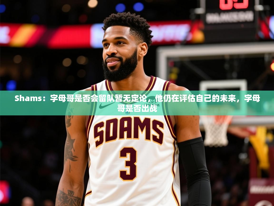 2025爱游戏体育在线Shams:字母哥是否会留队暂无定论,他仍在评估自己的未来,字母哥是否出战 第4张