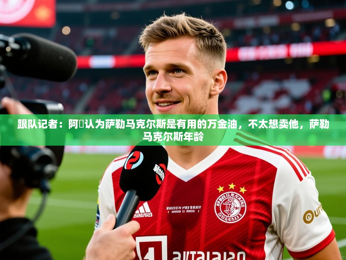 2025爱游戏体育版跟队记者：阿囧认为萨勒马克尔斯是有用的万金油，不太想卖他，萨勒马克尔斯年龄  第2张