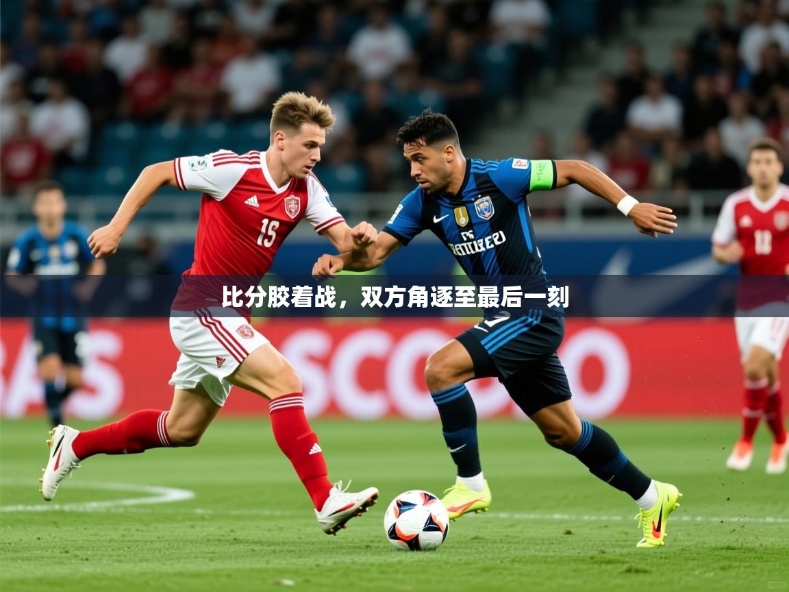 2026爱游戏体育官网app比分胶着战,双方角逐至最后一刻 第4张